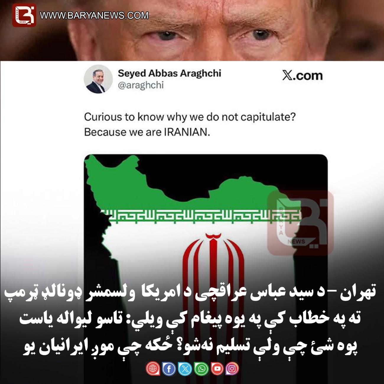 تهران – د سید عباس عراقچی د امریکا  ولسمشر ډونالډ ټرمپ ته په خطاب کې په یوه پیغام کې ویلي: «تاسو لیواله یاست پوه شئ چې ولې تسلیم نه‌شو؟ ځکه چې موږ ایرانیان یو